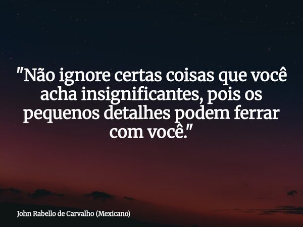 "Não ignore certas coisas que você acha insignificantes, pois os pequenos detalhes podem ferrar com você."... Frase de John Rabello de Carvalho (Mexicano).