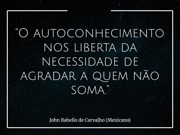 "O autoconhecimento nos liberta da necessidade de agradar a quem não soma."... Frase de John Rabello de Carvalho (Mexicano).