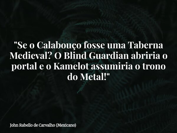 "Se o Calabouço fosse uma Taberna Medieval? O Blind Guardian abriria o portal e o Kamelot assumiria o trono do Metal!"... Frase de John Rabello de Carvalho (Mexicano).