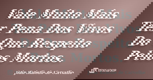 Vale Muito Mais Ter Pena Dos Vivos Do Que Respeito Pelos Mortos.... Frase de John Rabello de Carvalho.