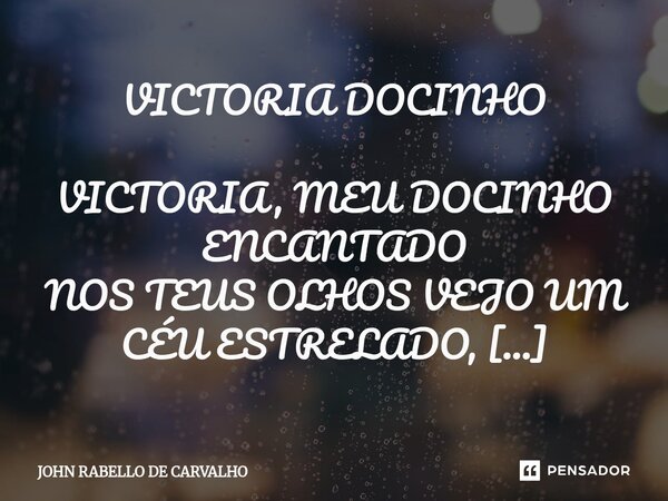 ⁠VICTORIA DOCINHO VICTORIA, MEU DOCINHO ENCANTADO NOS TEUS OLHOS VEJO UM CÉU ESTRELADO, EM SEU ÂMAGO CONTEMPLO UMA DOCE TERNURA EM FORMA DE FLOR, TEU NOME JÁ CA... Frase de John Rabello de Carvalho.