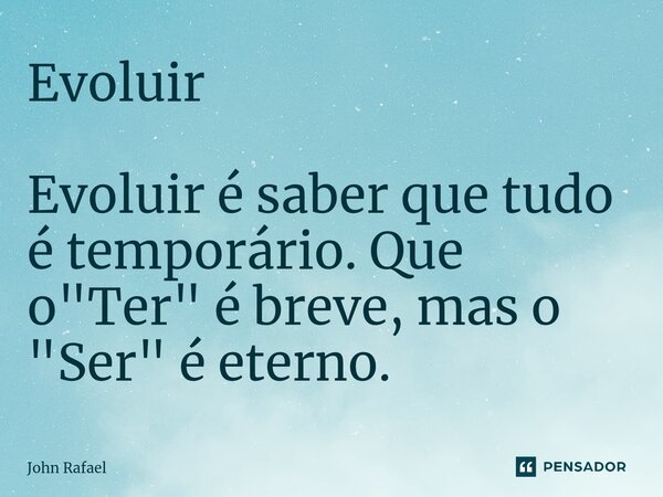⁠Evoluir Evoluir é saber que tudo é temporário. Que o "Ter" é breve, mas o "Ser" é eterno.... Frase de John Rafael.