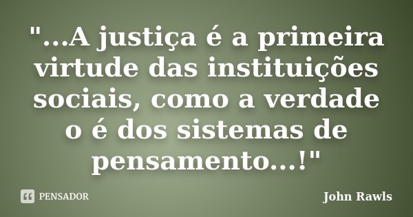 "...A justiça é a primeira virtude das instituições sociais, como a verdade o é dos sistemas de pensamento...!"... Frase de John Rawls.