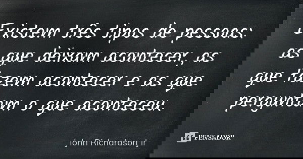 Existem três tipos de pessoas: as que deixam acontecer, as que fazem acontecer e as que perguntam o que aconteceu.... Frase de John Richardson Jr.