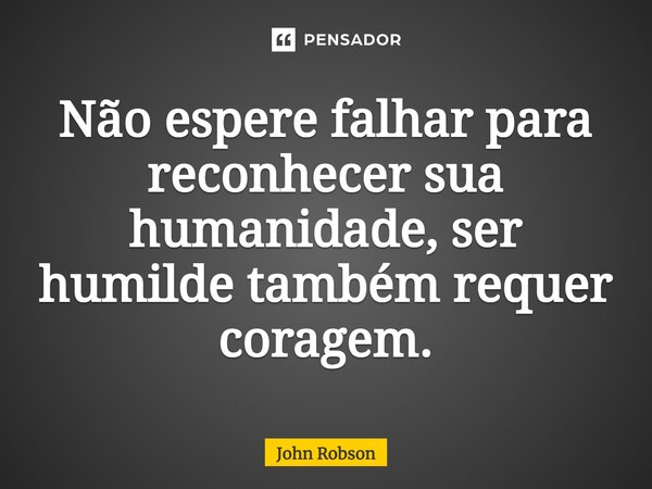 ⁠Não espere falhar para reconhecer sua humanidade, ser humilde também requer coragem.... Frase de John Robson.