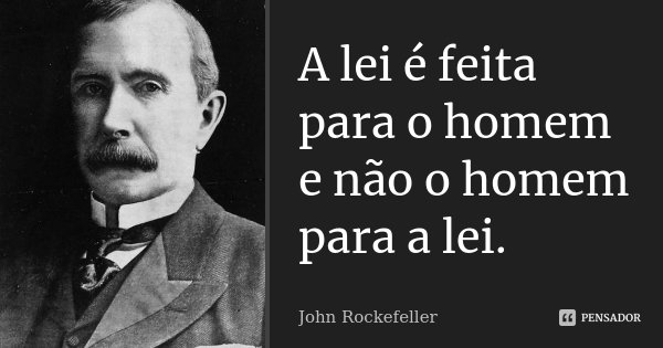 A lei é feita para o homem e não o homem para a lei.... Frase de John Rockefeller.