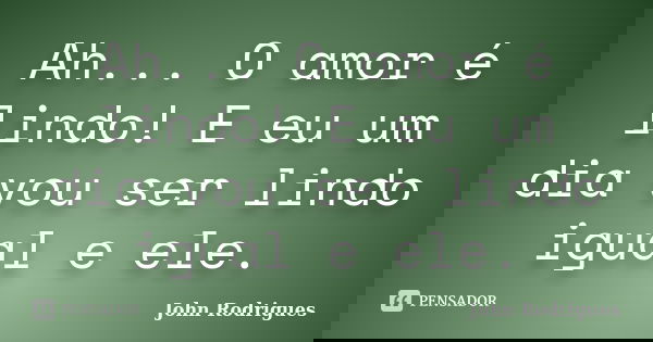 Ah... O amor é lindo! E eu um dia vou ser lindo igual e ele.... Frase de John Rodrigues.