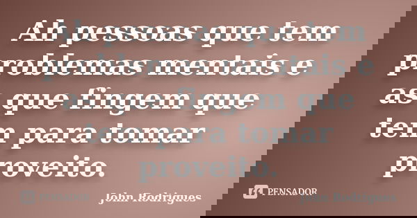 Ah pessoas que tem problemas mentais e as que fingem que tem para tomar proveito.... Frase de John Rodrigues.