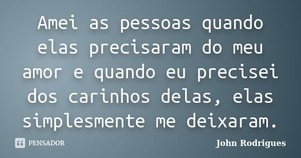 Amei as pessoas quando elas precisaram do meu amor e quando eu precisei dos carinhos delas, elas simplesmente me deixaram.... Frase de John Rodrigues.