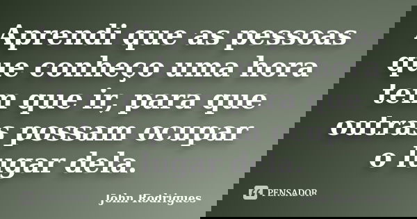 Aprendi que as pessoas que conheço uma hora tem que ir, para que outras possam ocupar o lugar dela.... Frase de John Rodrigues.