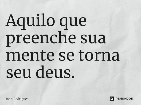 ⁠Aquilo que preenche sua mente se torna seu deus.... Frase de John Rodrigues.