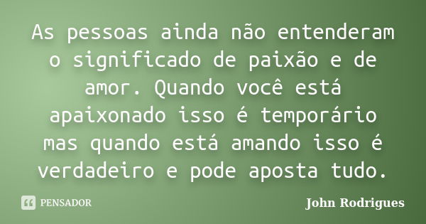 As pessoas ainda não entenderam o significado de paixão e de amor. Quando você está apaixonado isso é temporário mas quando está amando isso é verdadeiro e pode... Frase de John Rodrigues.