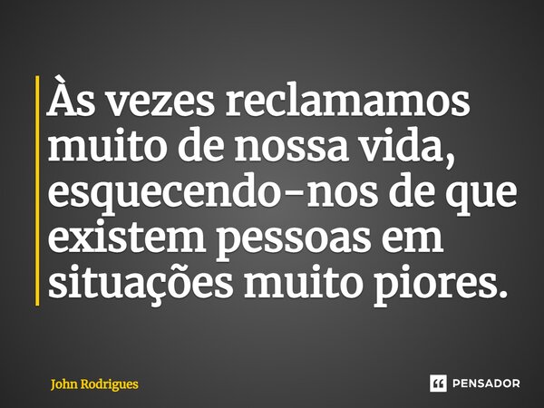 ⁠Às vezes reclamamos muito de nossa vida, esquecendo-nos de que existem pessoas em situações muito piores.... Frase de John Rodrigues.