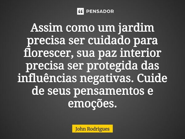 ⁠Assim como um jardim precisa ser cuidado para florescer, sua paz interior precisa ser protegida das influências negativas. Cuide de seus pensamentos e emoções.... Frase de John Rodrigues.