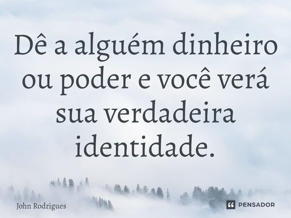 ⁠Dê a alguém dinheiro ou poder e você verá sua verdadeira identidade.... Frase de John Rodrigues.