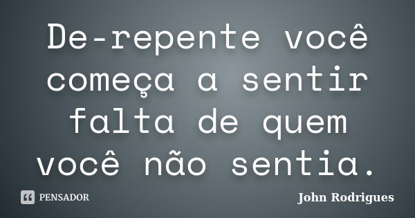 De-repente você começa a sentir falta de quem você não sentia.... Frase de John Rodrigues.