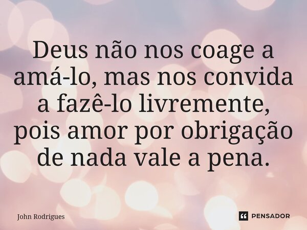 ⁠Deus não nos coage a amá-lo, mas nos convida a fazê-lo livremente, pois amor por obrigação de nada vale a pena.... Frase de John Rodrigues.
