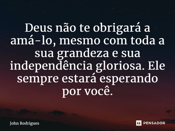 Deus não te obrigará a amá-lo, mesmo com toda a sua grandeza e sua independência gloriosa. Ele sempre estará esperando por você.... Frase de John Rodrigues.