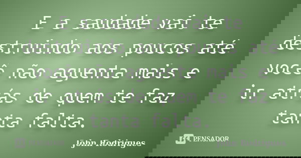 E a saudade vai te destruindo aos poucos até você não aguenta mais e ir atrás de quem te faz tanta falta.... Frase de John Rodrigues.