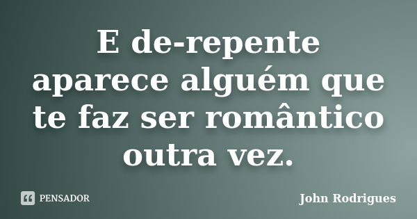 E de-repente aparece alguém que te faz ser romântico outra vez.... Frase de John Rodrigues.