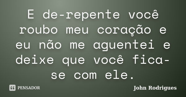 E de-repente você roubo meu coração e eu não me aguentei e deixe que você fica-se com ele.... Frase de John Rodrigues.