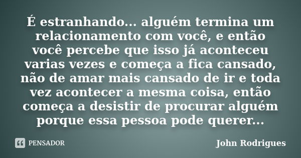 É estranhando... alguém termina um relacionamento com você, e então você percebe que isso já aconteceu varias vezes e começa a fica cansado, não de amar mais ca... Frase de John Rodrigues.