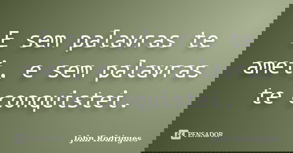 E sem palavras te amei, e sem palavras te conquistei.... Frase de John Rodrigues.