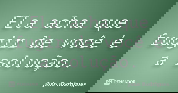 Ela acha que fugir de você é a solução.... Frase de John Rodrigues.