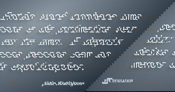 Então você conhece uma pessoa e de primeira vez diz: eu te amo. E depois deixa essa pessoa sem ao menos da explicações.... Frase de John Rodrigues.
