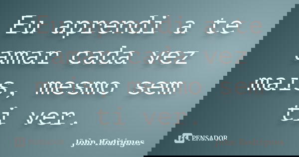 Eu aprendi a te amar cada vez mais, mesmo sem ti ver.... Frase de John Rodrigues.
