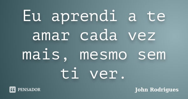 Eu aprendi a te amar cada vez mais, mesmo sem ti ver.... Frase de John Rodrigues.