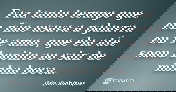 Faz tanto tempo que eu não usava a palavra eu te amo, que ela até soou bonito ao sair de minha boca.... Frase de John Rodrigues.
