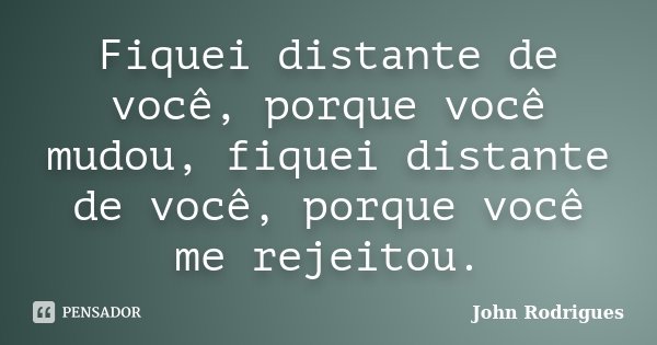 Fiquei distante de você, porque você mudou, fiquei distante de você, porque você me rejeitou.... Frase de John Rodrigues.