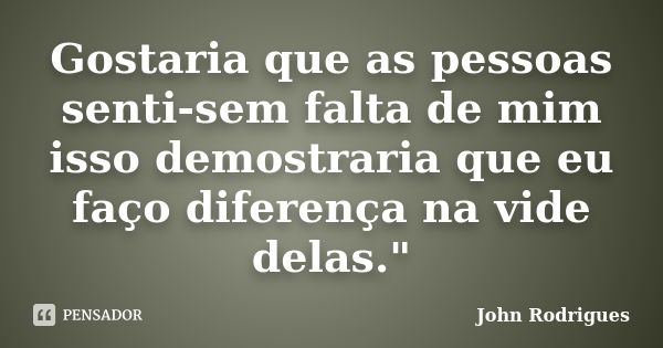 Gostaria que as pessoas senti-sem falta de mim isso demostraria que eu faço diferença na vide delas."... Frase de John Rodrigues.