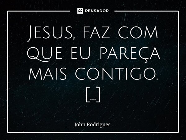 Jesus, faz com que eu pareça mais contigo. ⁠... Frase de John Rodrigues.