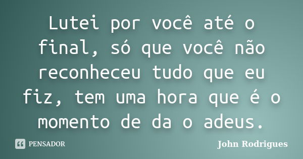 Lutei por você até o final, só que você não reconheceu tudo que eu fiz, tem uma hora que é o momento de da o adeus.... Frase de John Rodrigues.