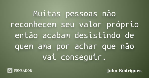 Muitas pessoas não reconhecem seu valor próprio então acabam desistindo de quem ama por achar que não vai conseguir.... Frase de John Rodrigues.