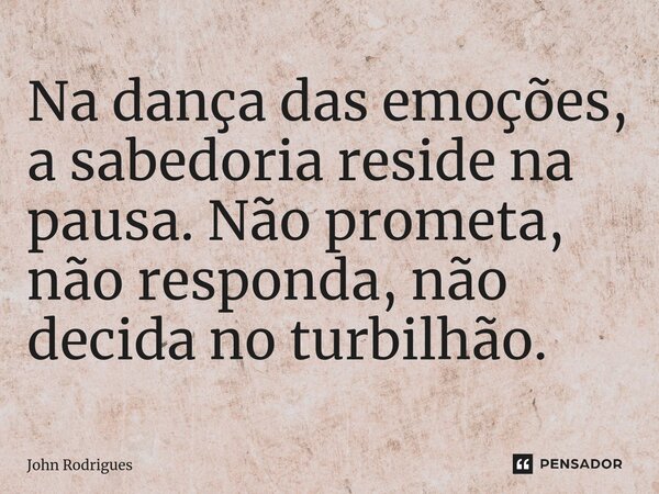 ⁠Na dança das emoções, a sabedoria reside na pausa. Não prometa, não responda, não decida no turbilhão.... Frase de John Rodrigues.