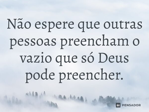 ⁠Não espere que outras pessoas preencham o vazio que só Deus pode preencher.... Frase de John Rodrigues.