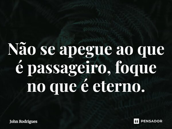 ⁠Não se apegue ao que é passageiro, foque no que é eterno.... Frase de John Rodrigues.