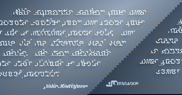 Não suporto saber que uma garota sofre por um cara que não da a minima para ela, um cara que lá na frente vai ver o erro dele, de ter deixado uma garota tão lin... Frase de John Rodrigues.