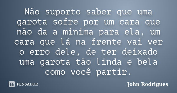 Não suporto saber que uma garota sofre por um cara que não da a minima para ela, um cara que lá na frente vai ver o erro dele, de ter deixado uma garota tão lin... Frase de John Rodrigues.