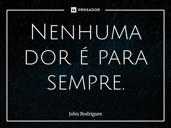 ⁠Nenhuma dor é para sempre.... Frase de John Rodrigues.