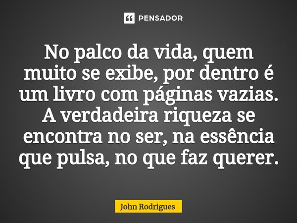 ⁠No palco da vida, quem muito se exibe, por dentro é um livro com páginas vazias. A verdadeira riqueza se encontra no ser, na essência que pulsa, no que faz que... Frase de John Rodrigues.