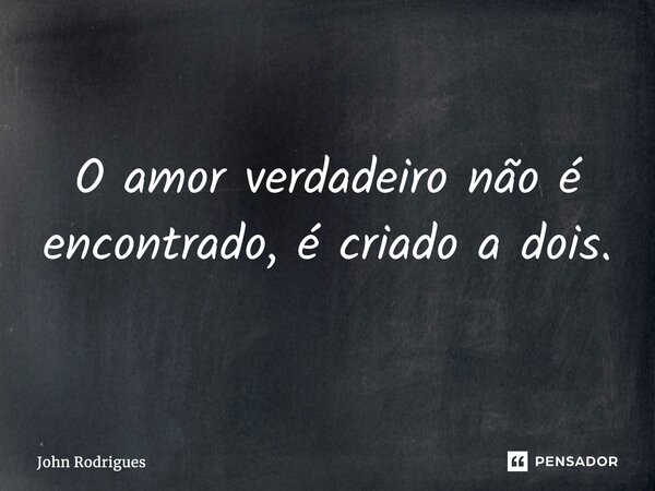 ⁠O amor verdadeiro não é encontrado, é criado a dois.... Frase de John Rodrigues.