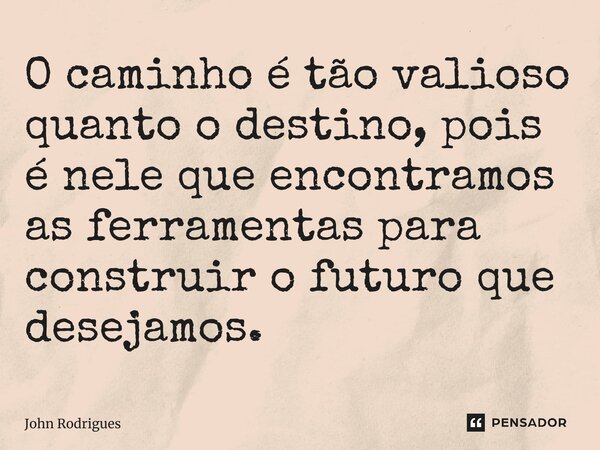 ⁠O caminho é tão valioso quanto o destino, pois é nele que encontramos as ferramentas para construir o futuro que desejamos.... Frase de John Rodrigues.