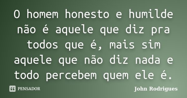 O homem honesto e humilde não é aquele que diz pra todos que é, mais sim aquele que não diz nada e todo percebem quem ele é.... Frase de John Rodrigues.
