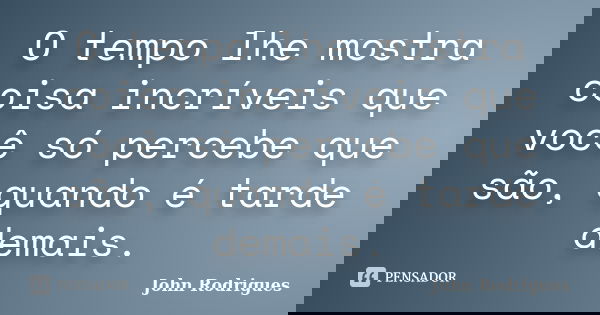 O tempo lhe mostra coisa incríveis que você só percebe que são, quando é tarde demais.... Frase de John Rodrigues.