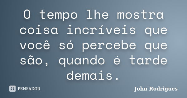 O tempo lhe mostra coisa incríveis que você só percebe que são, quando é tarde demais.... Frase de John Rodrigues.