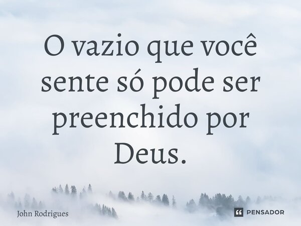 ⁠O vazio que você sente só pode ser preenchido por Deus.... Frase de John Rodrigues.